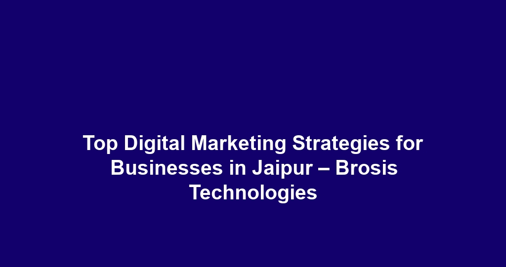 Top Digital Marketing Strategies for Businesses in Jaipur – Brosis Technologies